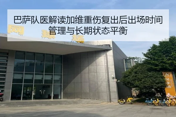 巴萨队医解读加维重伤复出后出场时间管理与长期状态平衡