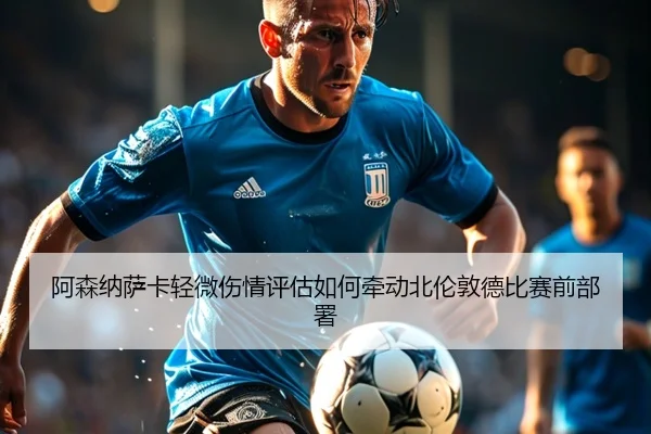 阿森纳萨卡轻微伤情评估如何牵动北伦敦德比赛前部署