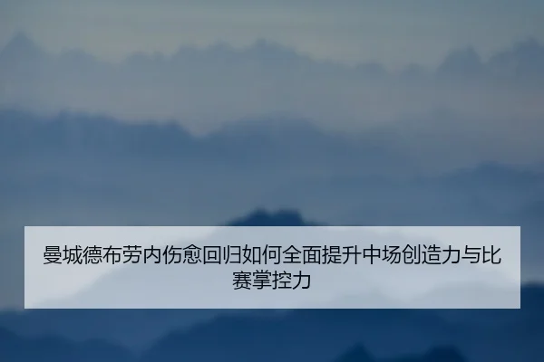 曼城德布劳内伤愈回归如何全面提升中场创造力与比赛掌控力
