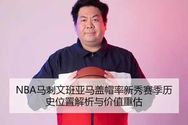 NBA马刺文班亚马盖帽率新秀赛季历史位置解析与价值重估
