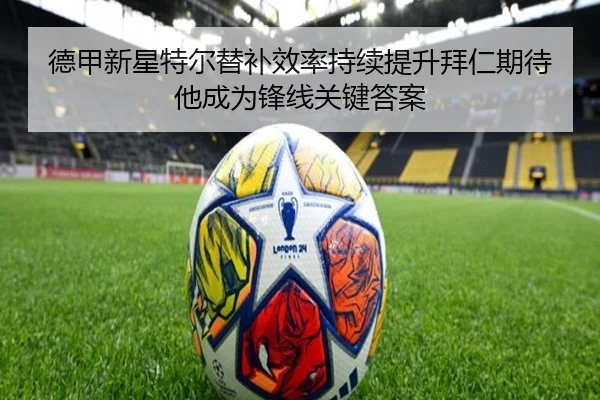 德甲新星特尔替补效率持续提升拜仁期待他成为锋线关键答案 - kaiyun