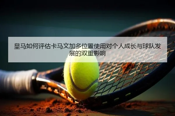 皇马如何评估卡马文加多位置使用对个人成长与球队发展的双重影响 - kaiyun