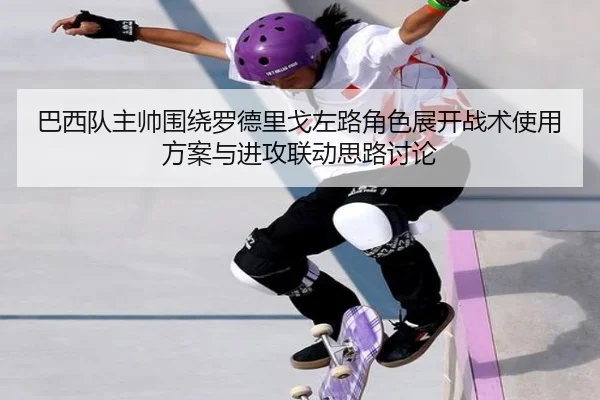 巴西队主帅围绕罗德里戈左路角色展开战术使用方案与进攻联动思路讨论 - kaiyun