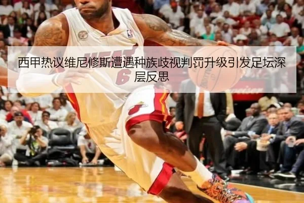 西甲热议维尼修斯遭遇种族歧视判罚升级引发足坛深层反思