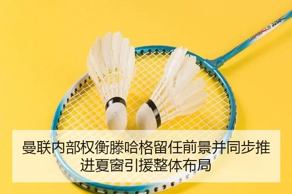曼联内部权衡滕哈格留任前景并同步推进夏窗引援整体布局 - kaiyun