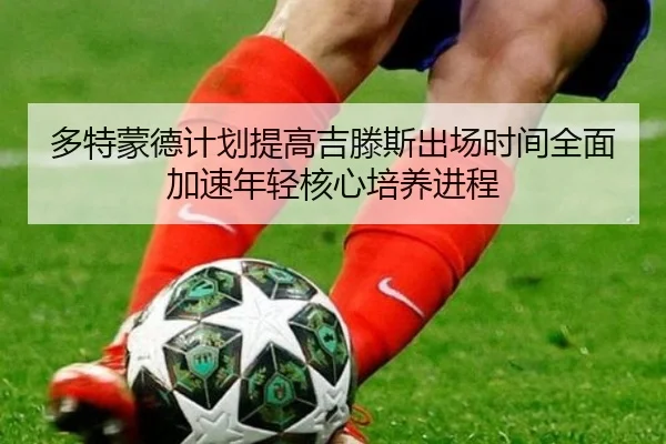 多特蒙德计划提高吉滕斯出场时间全面加速年轻核心培养进程 - kaiyun