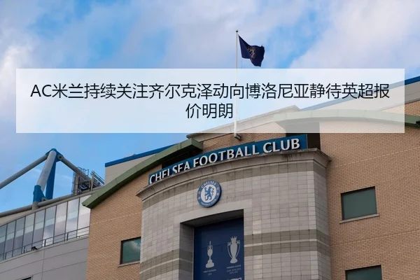 AC米兰持续关注齐尔克泽动向博洛尼亚静待英超报价明朗