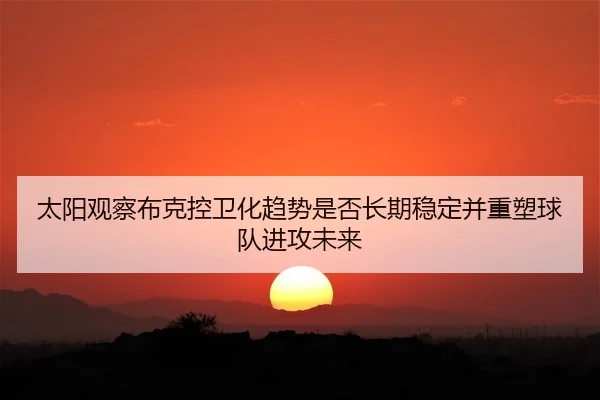 太阳观察布克控卫化趋势是否长期稳定并重塑球队进攻未来