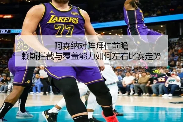 阿森纳对阵拜仁前瞻 赖斯拦截与覆盖能力如何左右比赛走势 - kaiyun