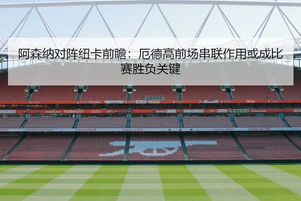 阿森纳对阵纽卡前瞻：厄德高前场串联作用或成比赛胜负关键 - kaiyun