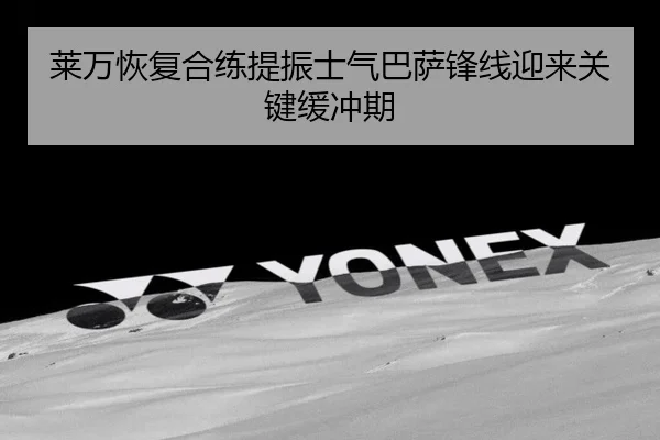 莱万恢复合练提振士气巴萨锋线迎来关键缓冲期 - kaiyun